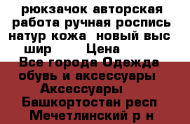 рюкзачок авторская работа ручная роспись натур.кожа  новый выс.31, шир.32, › Цена ­ 11 000 - Все города Одежда, обувь и аксессуары » Аксессуары   . Башкортостан респ.,Мечетлинский р-н